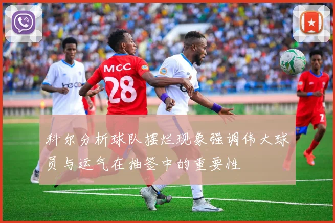 科尔分析球队摆烂现象强调伟大球员与运气在抽签中的重要性