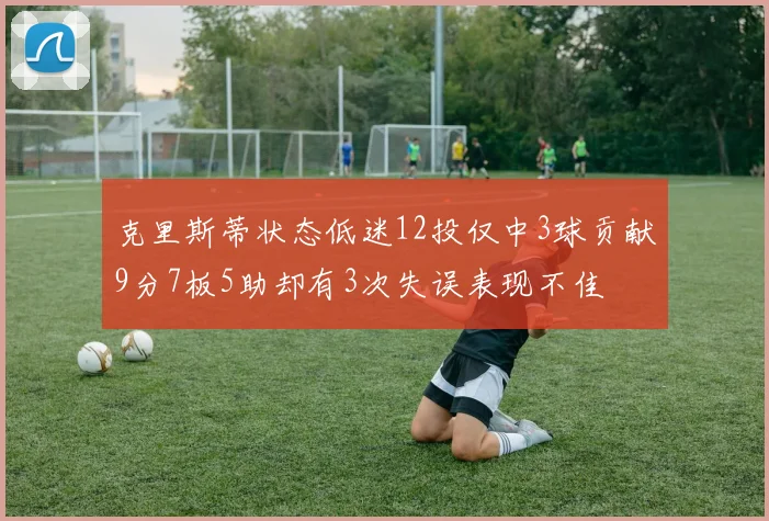 克里斯蒂状态低迷12投仅中3球贡献9分7板5助却有3次失误表现不佳