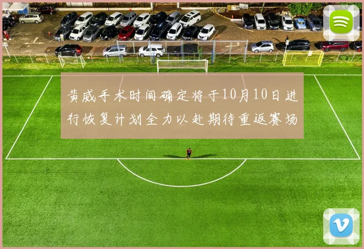 黄威手术时间确定将于10月10日进行恢复计划全力以赴期待重返赛场