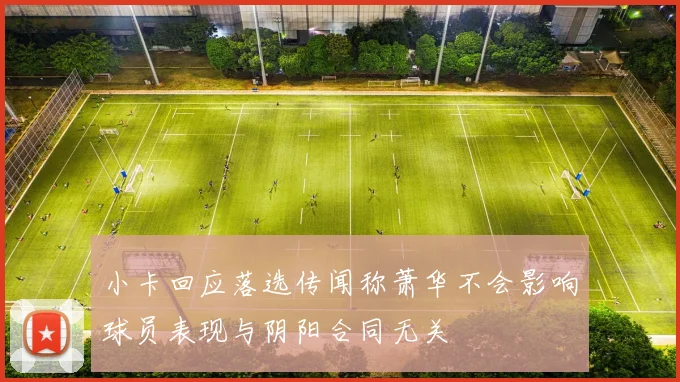 小卡回应落选传闻称萧华不会影响球员表现与阴阳合同无关