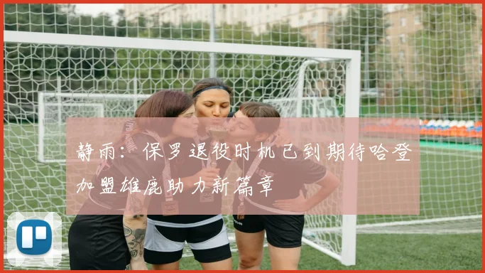 静雨：保罗退役时机已到期待哈登加盟雄鹿助力新篇章