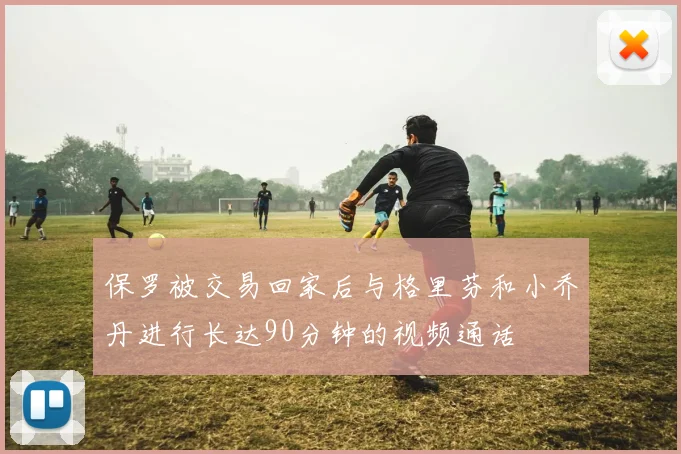 保罗被交易回家后与格里芬和小乔丹进行长达90分钟的视频通话
