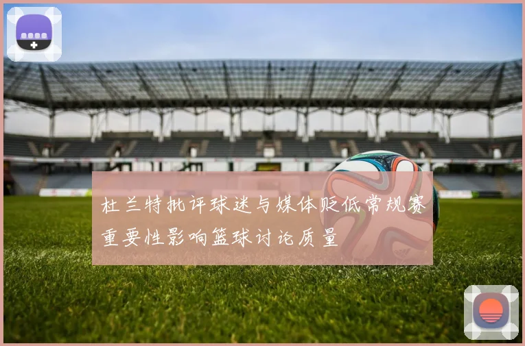 杜兰特批评球迷与媒体贬低常规赛重要性影响篮球讨论质量