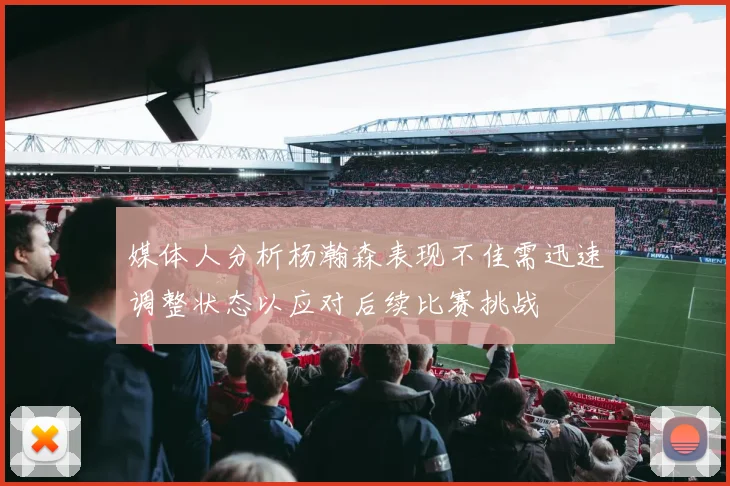 媒体人分析杨瀚森表现不佳需迅速调整状态以应对后续比赛挑战