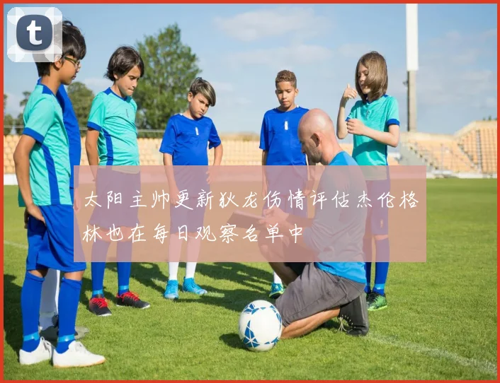 太阳主帅更新狄龙伤情评估杰伦格林也在每日观察名单中