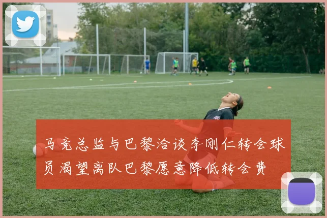 马竞总监与巴黎洽谈李刚仁转会球员渴望离队巴黎愿意降低转会费