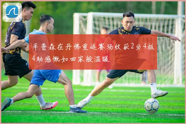 辛普森在丹佛重返赛场收获2分4板4助感慨如回家般温暖