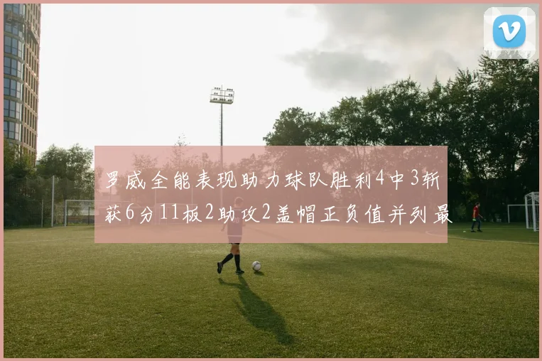 罗威全能表现助力球队胜利4中3斩获6分11板2助攻2盖帽正负值并列最高