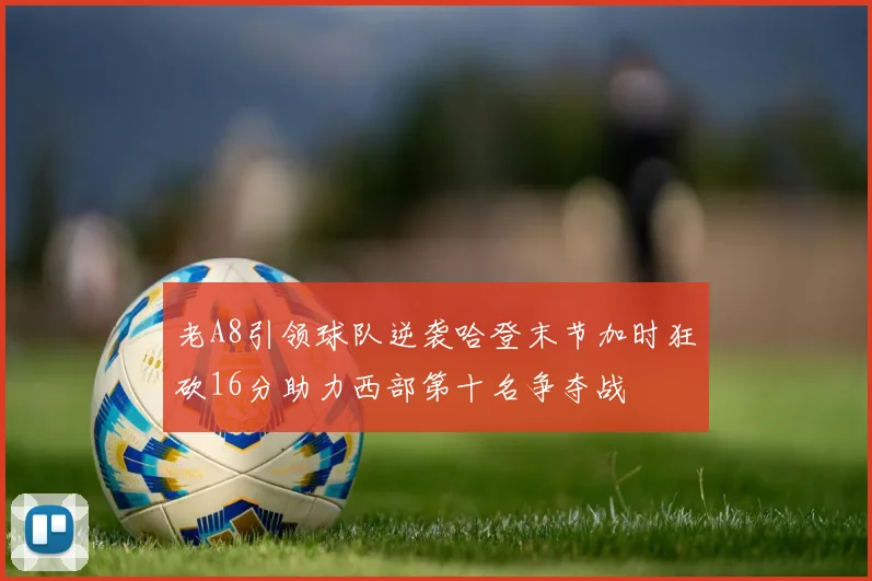 老A8引领球队逆袭哈登末节加时狂砍16分助力西部第十名争夺战