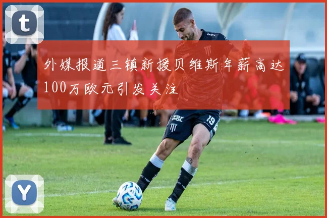 外媒报道三镇新援贝维斯年薪高达100万欧元引发关注