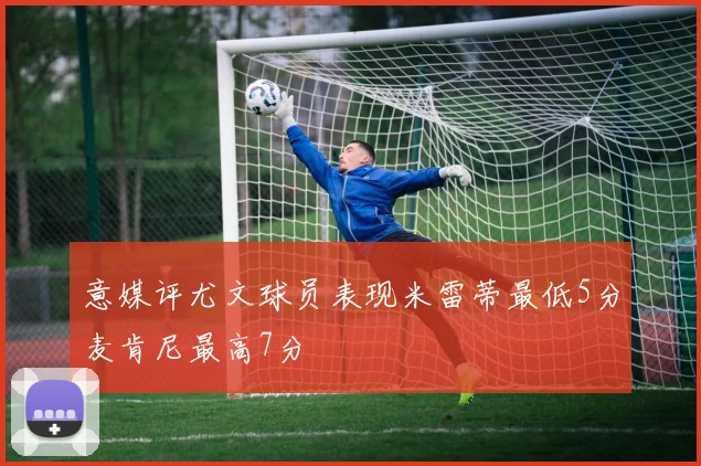 意媒评尤文球员表现米雷蒂最低5分麦肯尼最高7分