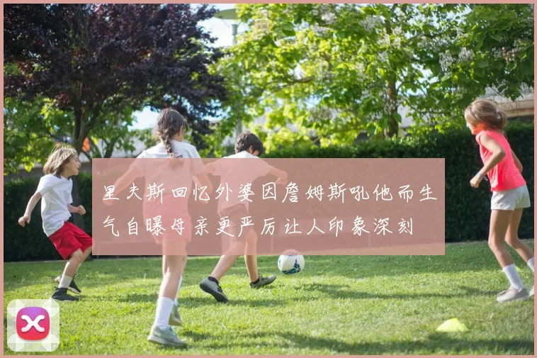 里夫斯回忆外婆因詹姆斯吼他而生气自曝母亲更严厉让人印象深刻