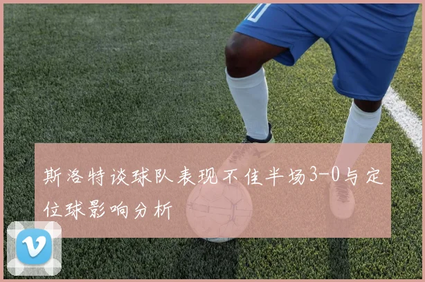 斯洛特谈球队表现不佳半场3-0与定位球影响分析