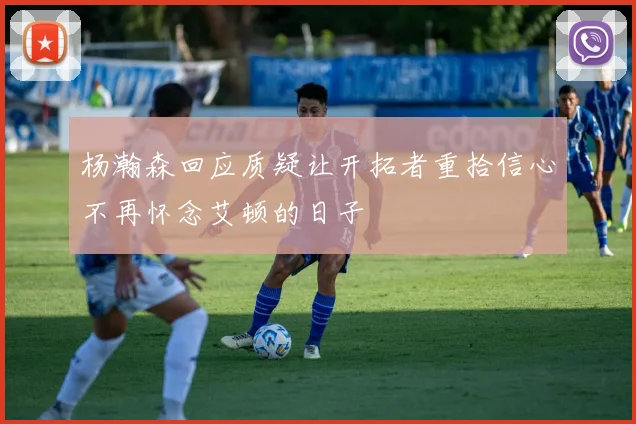 杨瀚森回应质疑让开拓者重拾信心不再怀念艾顿的日子