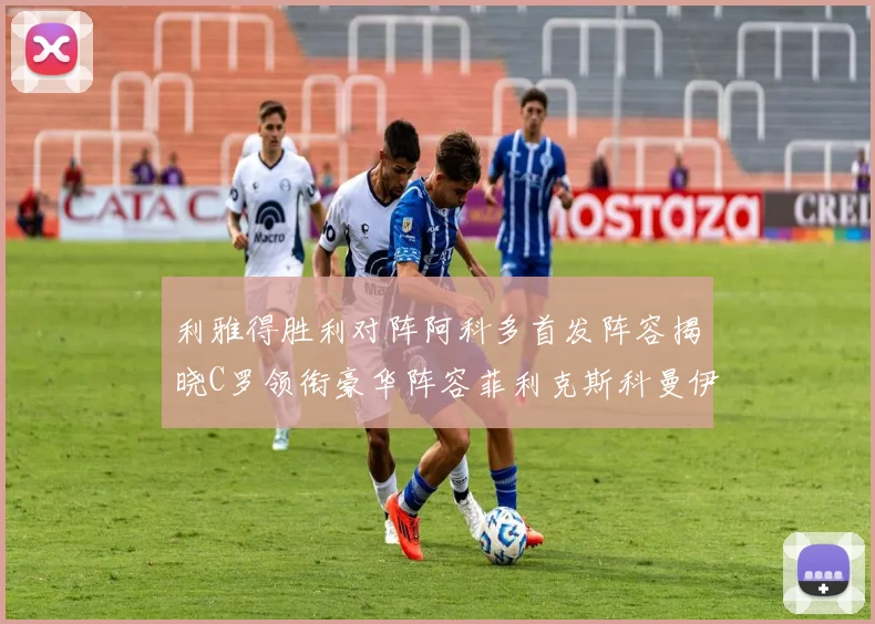 利雅得胜利对阵阿科多首发阵容揭晓C罗领衔豪华阵容菲利克斯科曼伊尼戈齐上阵