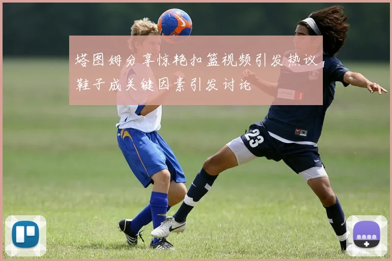 塔图姆分享惊艳扣篮视频引发热议鞋子成关键因素引发讨论