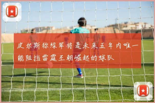 皮尔斯称绿军将是未来五年内唯一能阻挡雷霆王朝崛起的球队