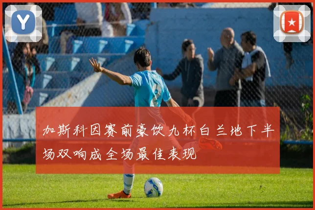加斯科因赛前豪饮九杯白兰地下半场双响成全场最佳表现