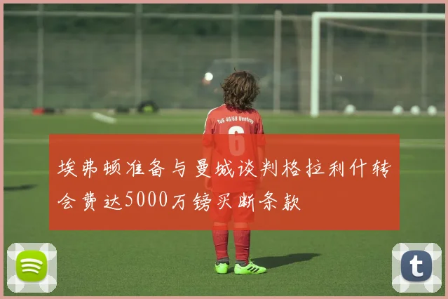 埃弗顿准备与曼城谈判格拉利什转会费达5000万镑买断条款