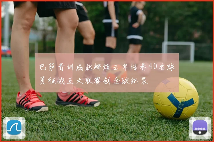 巴萨青训成就辉煌去年培养40名球员征战五大联赛创全欧纪录