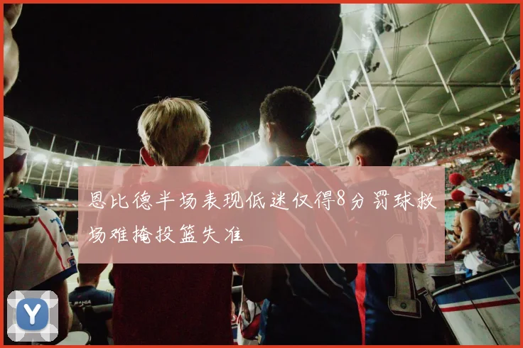 恩比德半场表现低迷仅得8分罚球救场难掩投篮失准