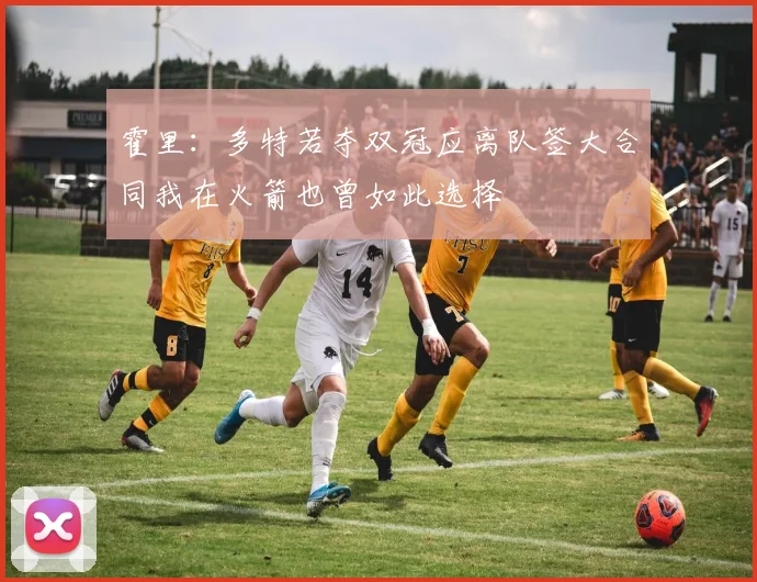 霍里：多特若夺双冠应离队签大合同我在火箭也曾如此选择