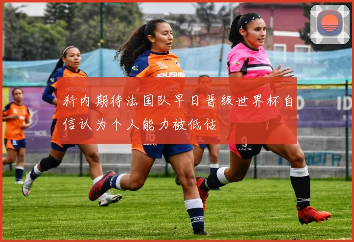 科内期待法国队早日晋级世界杯自信认为个人能力被低估