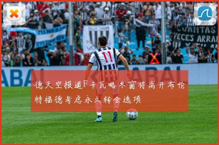 德天空报道F卡瓦略冬窗将离开布伦特福德考虑永久转会选项