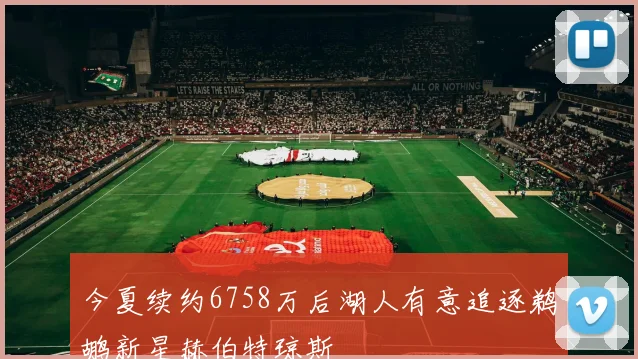 今夏续约6758万后湖人有意追逐鹈鹕新星赫伯特琼斯