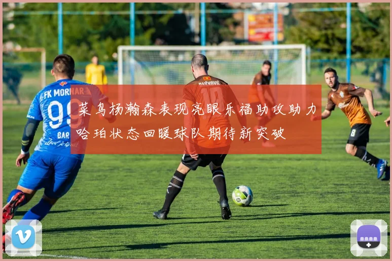 菜鸟杨瀚森表现亮眼乐福助攻助力哈珀状态回暖球队期待新突破