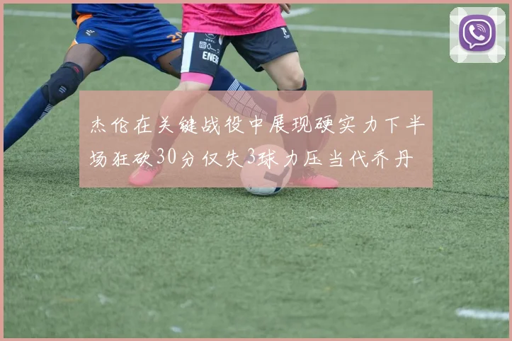 杰伦在关键战役中展现硬实力下半场狂砍30分仅失3球力压当代乔丹